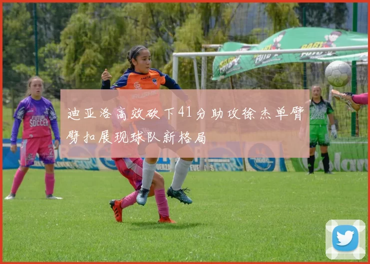 迪亚洛高效砍下41分助攻徐杰单臂劈扣展现球队新格局