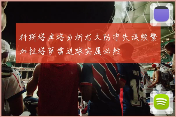 科斯塔库塔分析尤文防守失误频繁加拉塔萨雷进球实属必然