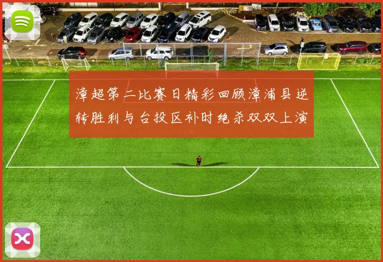 漳超第二比赛日精彩回顾漳浦县逆转胜利与台投区补时绝杀双双上演