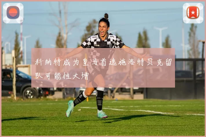 科纳特成为皇马首选施洛特贝克留队可能性大增