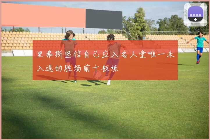 里弗斯坚信自己应入名人堂唯一未入选的胜场前十教练
