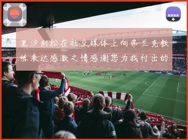 里沙利松在社交媒体上向弗兰克教练表达感激之情感谢您为我付出的一切
