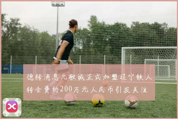 德转消息元敏诚正式加盟辽宁铁人转会费约200万元人民币引发关注
