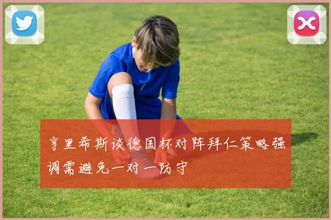 亨里希斯谈德国杯对阵拜仁策略强调需避免一对一防守