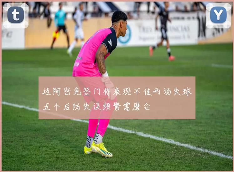 迈阿密免签门将表现不佳两场失球五个后防失误频繁需磨合
