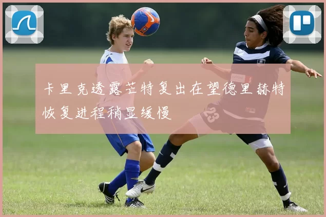卡里克透露芒特复出在望德里赫特恢复进程稍显缓慢