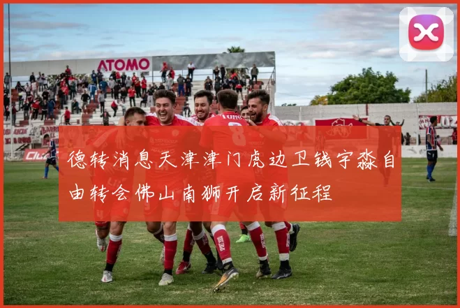 德转消息天津津门虎边卫钱宇淼自由转会佛山南狮开启新征程