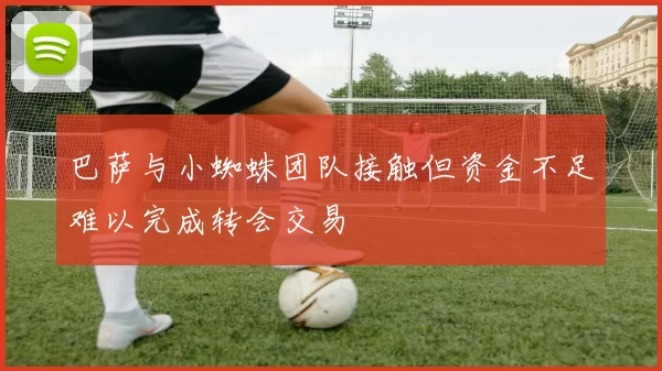 巴萨与小蜘蛛团队接触但资金不足难以完成转会交易