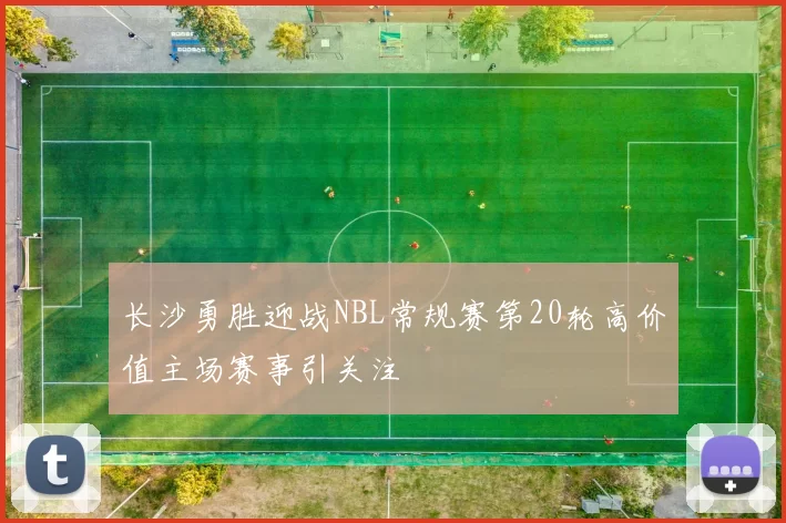 长沙勇胜迎战NBL常规赛第20轮高价值主场赛事引关注