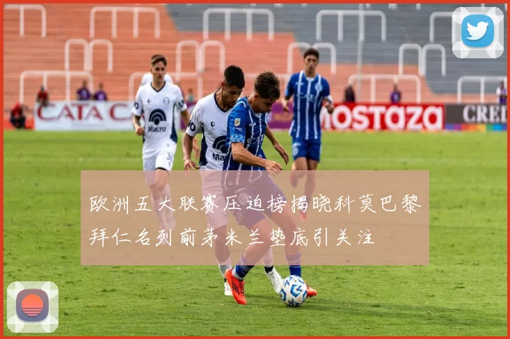 欧洲五大联赛压迫榜揭晓科莫巴黎拜仁名列前茅米兰垫底引关注