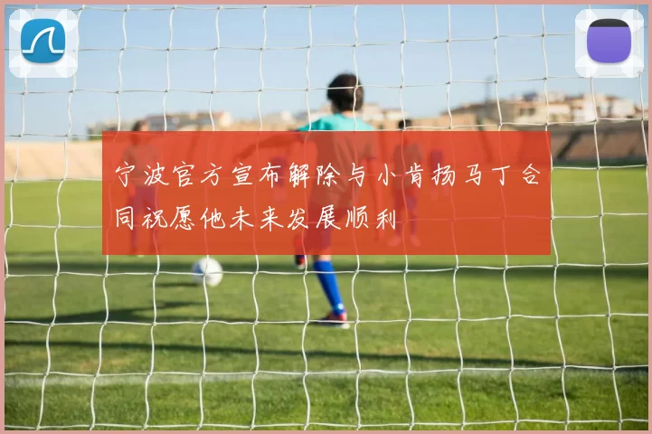宁波官方宣布解除与小肯扬马丁合同祝愿他未来发展顺利