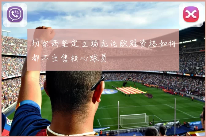 切尔西坚定立场无论欧冠资格如何都不出售核心球员