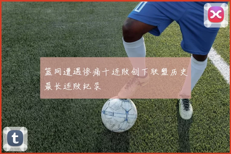 篮网遭遇惨痛十连败创下联盟历史最长连败纪录
