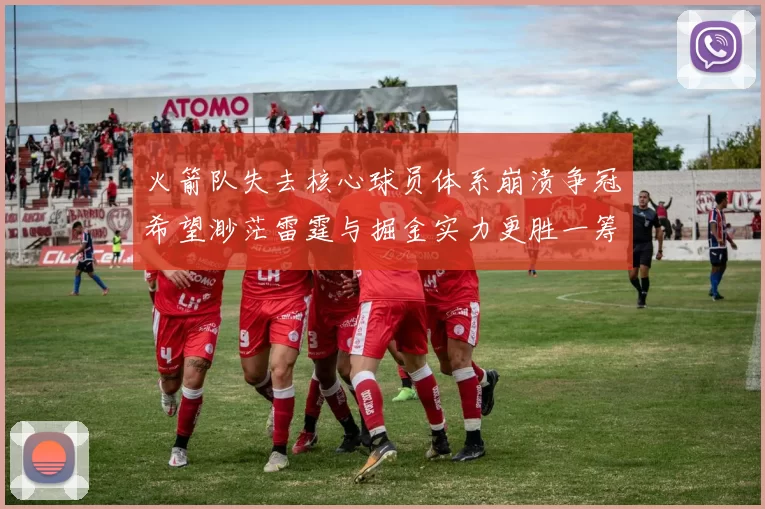 火箭队失去核心球员体系崩溃争冠希望渺茫雷霆与掘金实力更胜一筹