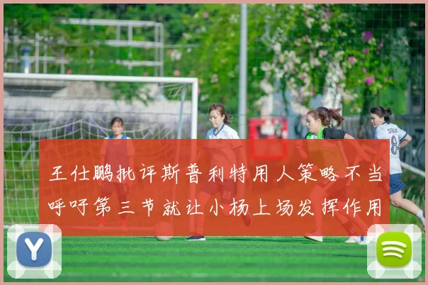 王仕鹏批评斯普利特用人策略不当呼吁第三节就让小杨上场发挥作用