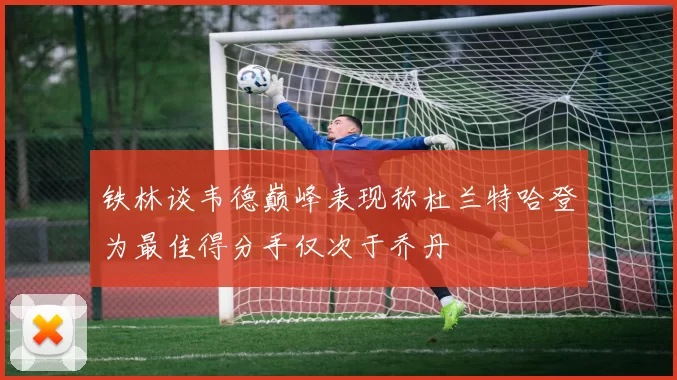 铁林谈韦德巅峰表现称杜兰特哈登为最佳得分手仅次于乔丹