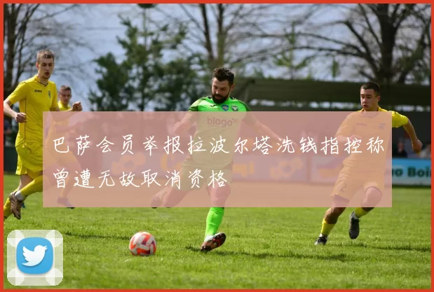 巴萨会员举报拉波尔塔洗钱指控称曾遭无故取消资格