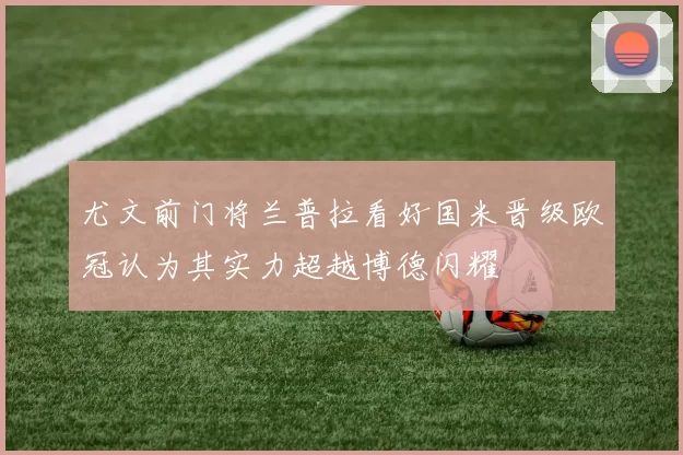 尤文前门将兰普拉看好国米晋级欧冠认为其实力超越博德闪耀