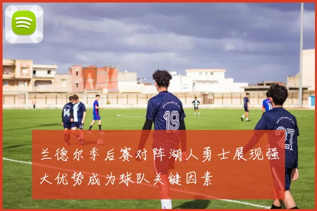 兰德尔季后赛对阵湖人勇士展现强大优势成为球队关键因素